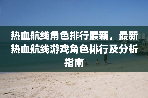 热血航线角色排行最新，最新热血航线游戏角色排行及分析指南