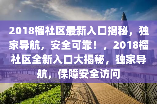 2018榴社区最新入口揭秘，独家导航，安全可靠！，2018榴社区全新入口大揭秘，独家导航，保障安全访问