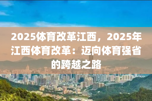 2025体育改革江西，2025年江西体育改革：迈向体育强省的跨越之路