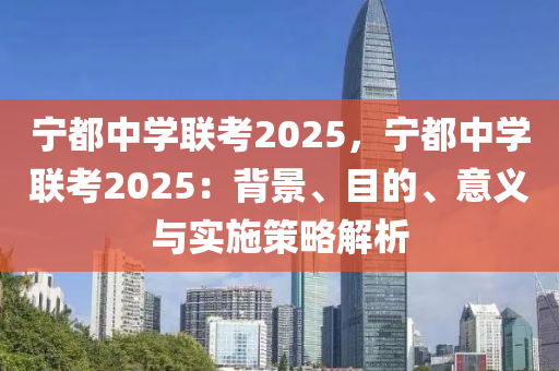 宁都中学联考2025，宁都中学联考2025：背景、目的、意义与实施策略解析