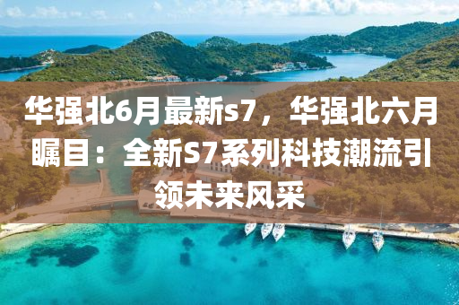 华强北6月最新s7，华强北六月瞩目：全新S7系列科技潮流引领未来风采