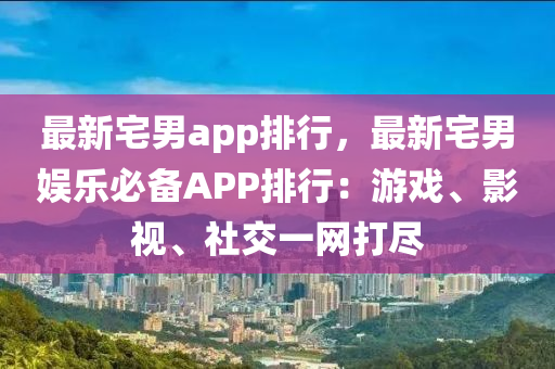 最新宅男app排行，最新宅男娱乐必备APP排行：游戏、影视、社交一网打尽