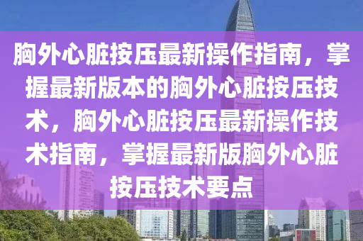 胸外心脏按压最新操作指南，掌握最新版本的胸外心脏按压技术，胸外心脏按压最新操作技术指南，掌握最新版胸外心脏按压技术要点