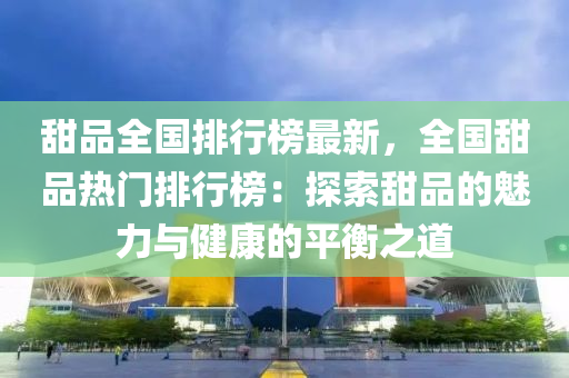 甜品全国排行榜最新，全国甜品热门排行榜：探索甜品的魅力与健康的平衡之道