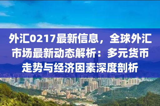 外汇0217最新信息，全球外汇市场最新动态解析：多元货币走势与经济因素深度剖析