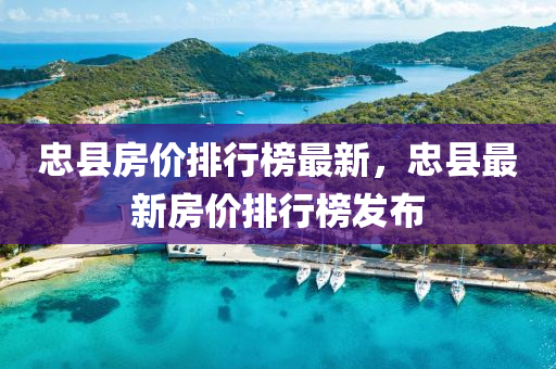 忠县房价排行榜最新，忠县最新房价排行榜发布