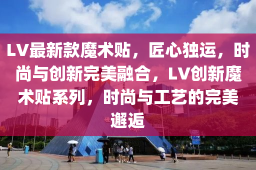 LV最新款魔术贴，匠心独运，时尚与创新完美融合，LV创新魔术贴系列，时尚与工艺的完美邂逅