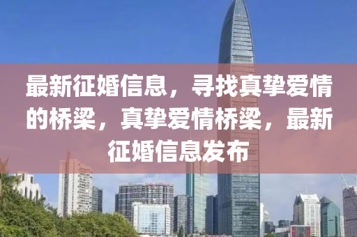 最新征婚信息，寻找真挚爱情的桥梁，真挚爱情桥梁，最新征婚信息发布