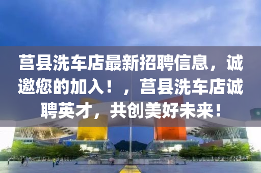 莒县洗车店最新招聘信息，诚邀您的加入！，莒县洗车店诚聘英才，共创美好未来！