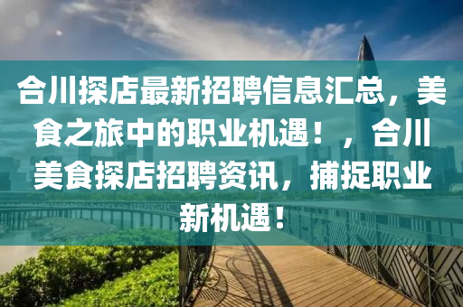 合川探店最新招聘信息汇总，美食之旅中的职业机遇！，合川美食探店招聘资讯，捕捉职业新机遇！