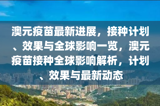 澳元疫苗最新进展，接种计划、效果与全球影响一览，澳元疫苗接种全球影响解析，计划、效果与最新动态