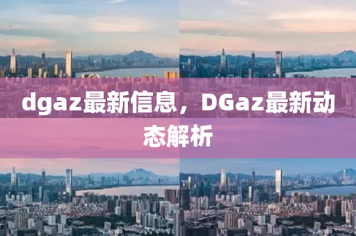 dgaz最新信息，DGaz最新动态解析