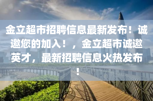 金立超市招聘信息最新发布！诚邀您的加入！，金立超市诚邀英才，最新招聘信息火热发布！