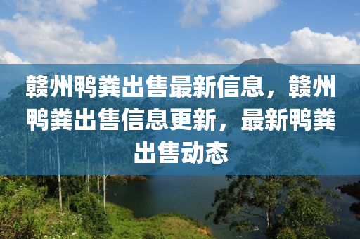 赣州鸭粪出售最新信息，赣州鸭粪出售信息更新，最新鸭粪出售动态