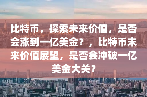 比特币，探索未来价值，是否会涨到一亿美金？，比特币未来价值展望，是否会冲破一亿美金大关？