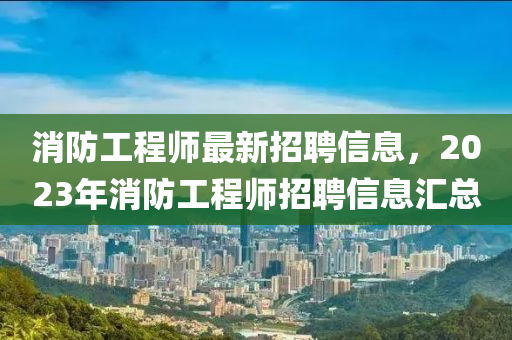 消防工程师最新招聘信息，2023年消防工程师招聘信息汇总