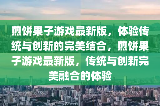 煎饼果子游戏最新版，体验传统与创新的完美结合，煎饼果子游戏最新版，传统与创新完美融合的体验