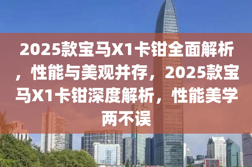 2025款宝马X1卡钳全面解析，性能与美观并存，2025款宝马X1卡钳深度解析，性能美学两不误