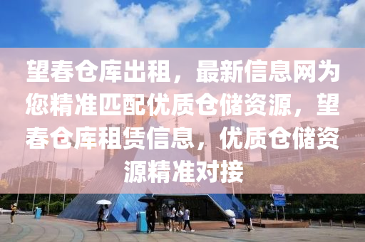 望春仓库出租，最新信息网为您精准匹配优质仓储资源，望春仓库租赁信息，优质仓储资源精准对接