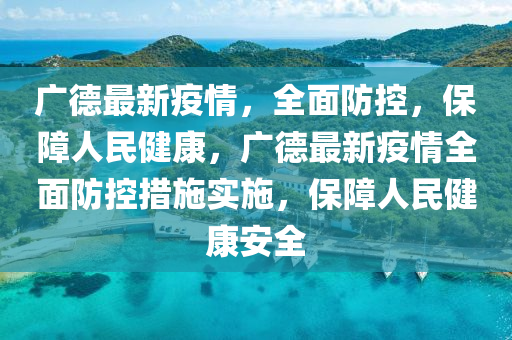 广德最新疫情，全面防控，保障人民健康，广德最新疫情全面防控措施实施，保障人民健康安全