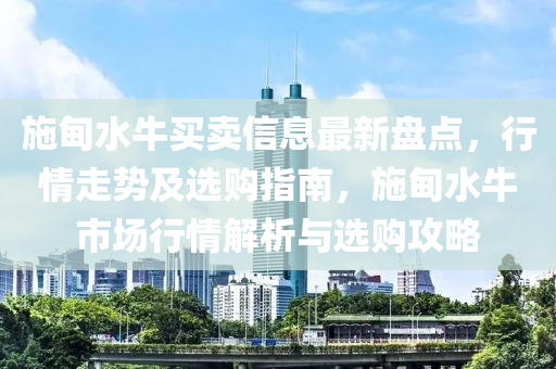 施甸水牛买卖信息最新盘点，行情走势及选购指南，施甸水牛市场行情解析与选购攻略