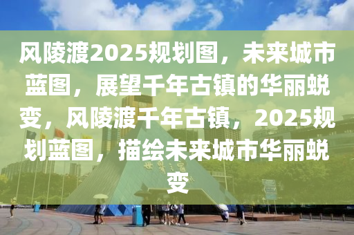 风陵渡2025规划图，未来城市蓝图，展望千年古镇的华丽蜕变，风陵渡千年古镇，2025规划蓝图，描绘未来城市华丽蜕变