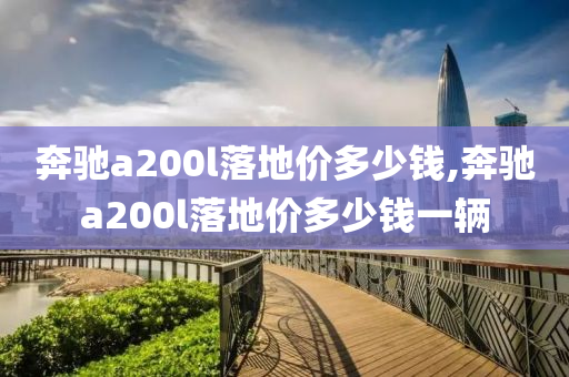 奔驰a200l落地价多少钱,奔驰a200l落地价多少钱一辆