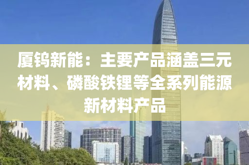 厦钨新能：主要产品涵盖三元材料、磷酸铁锂等全系列能源新材料产品