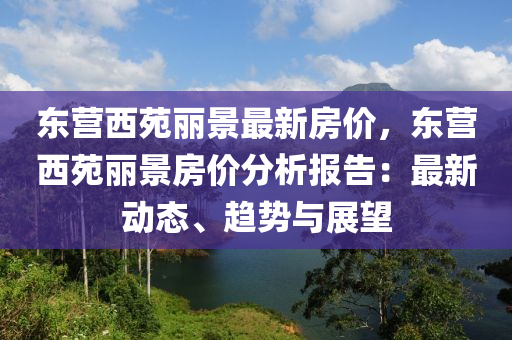 东营西苑丽景最新房价，东营西苑丽景房价分析报告：最新动态、趋势与展望