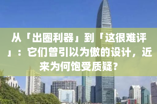 从「出圈利器」到「这很难评」：它们曾引以为傲的设计，近来为何饱受质疑？