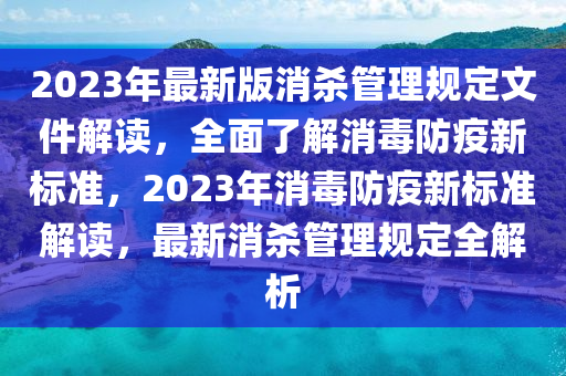 2023年最新版消杀管理规定文件解读，全面了解消毒防疫新标准，2023年消毒防疫新标准解读，最新消杀管理规定全解析