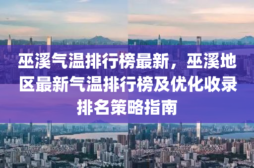 巫溪气温排行榜最新，巫溪地区最新气温排行榜及优化收录排名策略指南