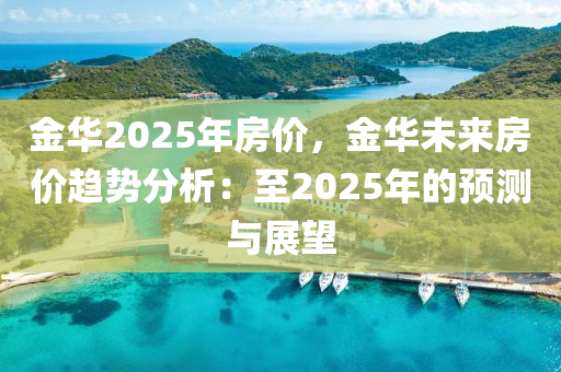 金华2025年房价，金华未来房价趋势分析：至2025年的预测与展望