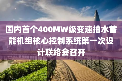 国内首个400MW级变速抽水蓄能机组核心控制系统第一次设计联络会召开