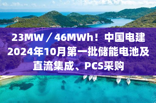 23MW／46MWh！中国电建2024年10月第一批储能电池及直流集成、PCS采购