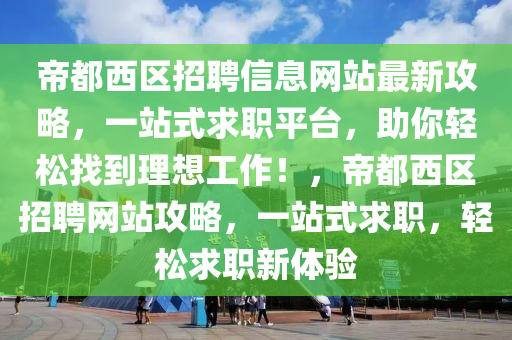 帝都西区招聘信息网站最新攻略，一站式求职平台，助你轻松找到理想工作！，帝都西区招聘网站攻略，一站式求职，轻松求职新体验