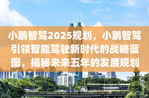 小鹏智驾2025规划，小鹏智驾引领智能驾驶新时代的战略蓝图，揭秘未来五年的发展规划