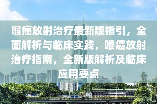 喉癌放射治疗最新版指引，全面解析与临床实践，喉癌放射治疗指南，全新版解析及临床应用要点