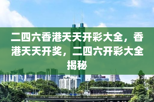 二四六香港天天开彩大全，香港天天开奖，二四六开彩大全揭秘