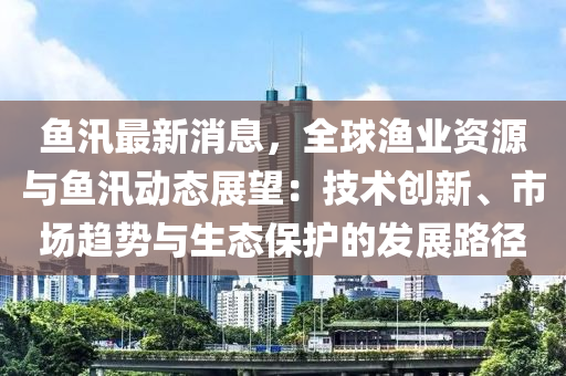 鱼汛最新消息，全球渔业资源与鱼汛动态展望：技术创新、市场趋势与生态保护的发展路径