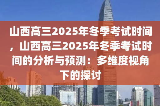 山西高三2025年冬季考试时间，山西高三2025年冬季考试时间的分析与预测：多维度视角下的探讨