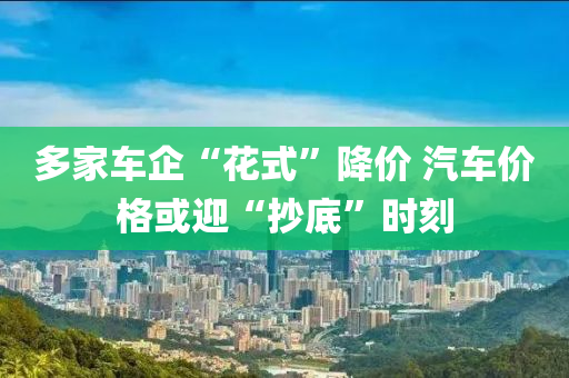 多家车企“花式”降价 汽车价格或迎“抄底”时刻