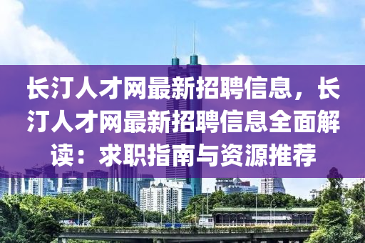 长汀人才网最新招聘信息，长汀人才网最新招聘信息全面解读：求职指南与资源推荐