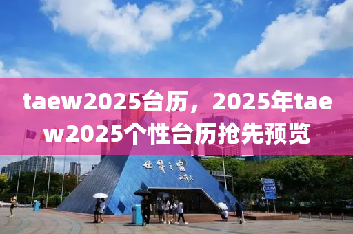 taew2025台历，2025年taew2025个性台历抢先预览