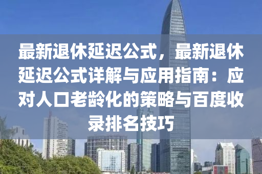 最新退休延迟公式，最新退休延迟公式详解与应用指南：应对人口老龄化的策略与百度收录排名技巧