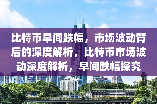 比特币早间跌幅，市场波动背后的深度解析，比特币市场波动深度解析，早间跌幅探究