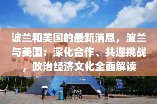 波兰和美国的最新消息，波兰与美国：深化合作、共迎挑战，政治经济文化全面解读