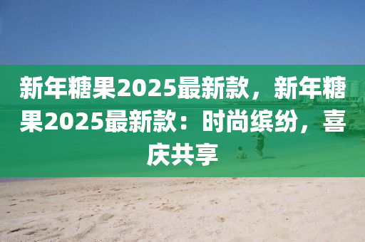 新年糖果2025最新款，新年糖果2025最新款：时尚缤纷，喜庆共享