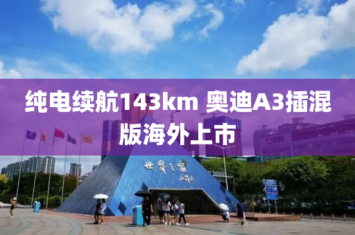 纯电续航143km 奥迪A3插混版海外上市