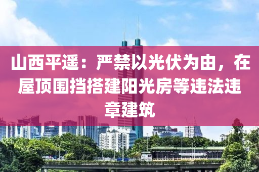 山西平遥：严禁以光伏为由，在屋顶围挡搭建阳光房等违法违章建筑